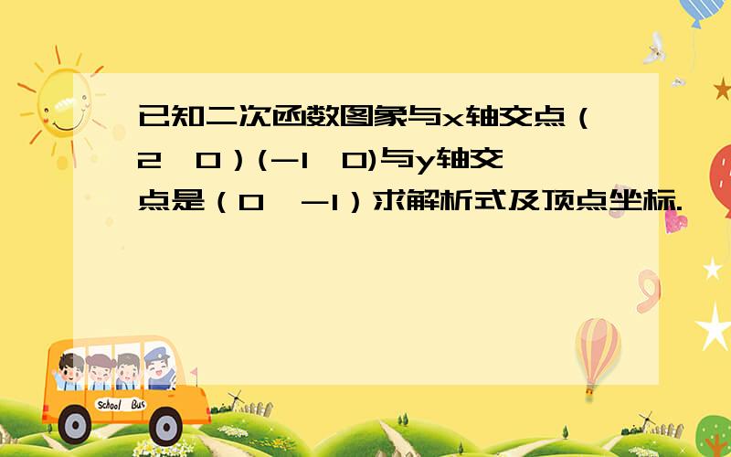 已知二次函数图象与x轴交点（2,0）(－1,0)与y轴交点是（0,－1）求解析式及顶点坐标.