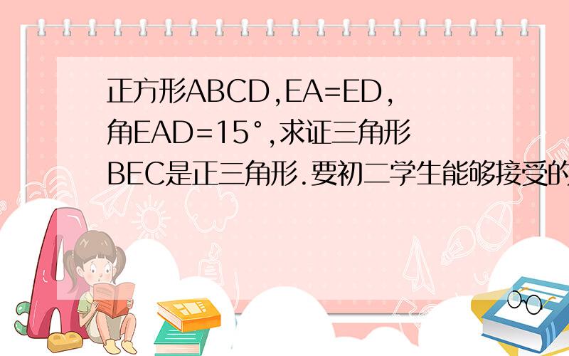 正方形ABCD,EA=ED,角EAD=15°,求证三角形BEC是正三角形.要初二学生能够接受的答案，不要超标