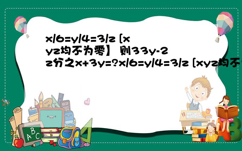 x/6=y/4=3/z [xyz均不为零】 则33y-2z分之x+3y=?x/6=y/4=3/z [xyz均不为零】 则3y-2z分之x+3y=?