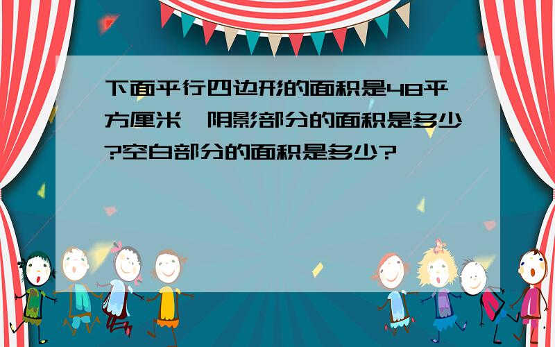 下面平行四边形的面积是48平方厘米,阴影部分的面积是多少?空白部分的面积是多少?