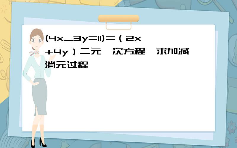 (4x_3y=11)=（2x+4y）二元一次方程,求加减消元过程