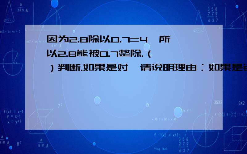 因为2.8除以0.7=4,所以2.8能被0.7整除.（ ）判断.如果是对,请说明理由；如果是错,请说明理由.