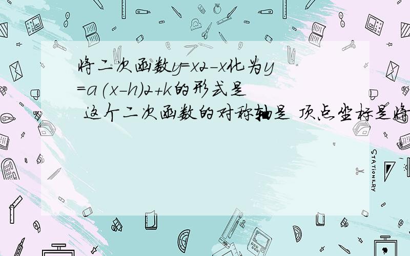 将二次函数y=x2-x化为y=a(x-h)2+k的形式是 这个二次函数的对称轴是 顶点坐标是将二次函数y=x2-x化为y=a(x-h)2+k的形式是 这个二次函数的对称轴是 顶点坐标是