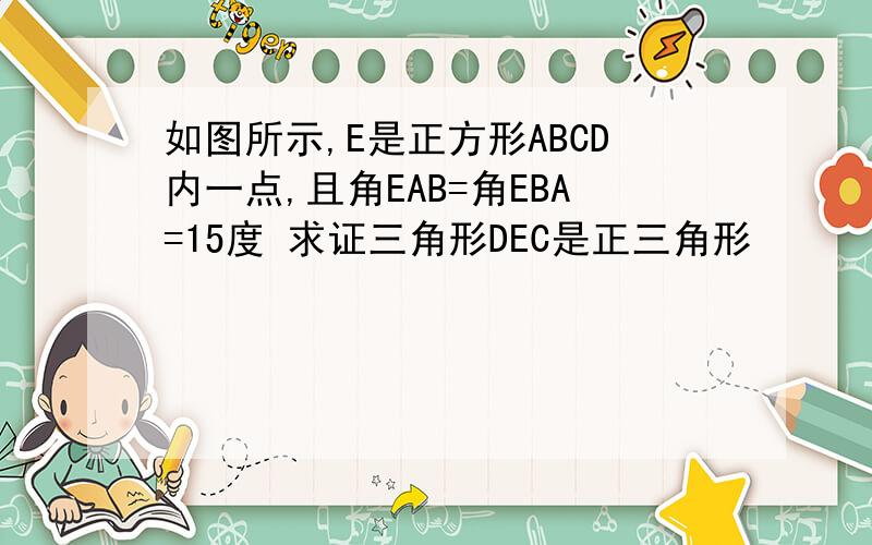 如图所示,E是正方形ABCD内一点,且角EAB=角EBA=15度 求证三角形DEC是正三角形