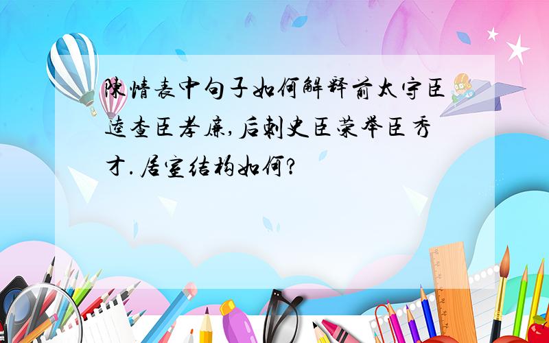 陈情表中句子如何解释前太守臣逵查臣孝廉,后刺史臣荣举臣秀才.居室结构如何?