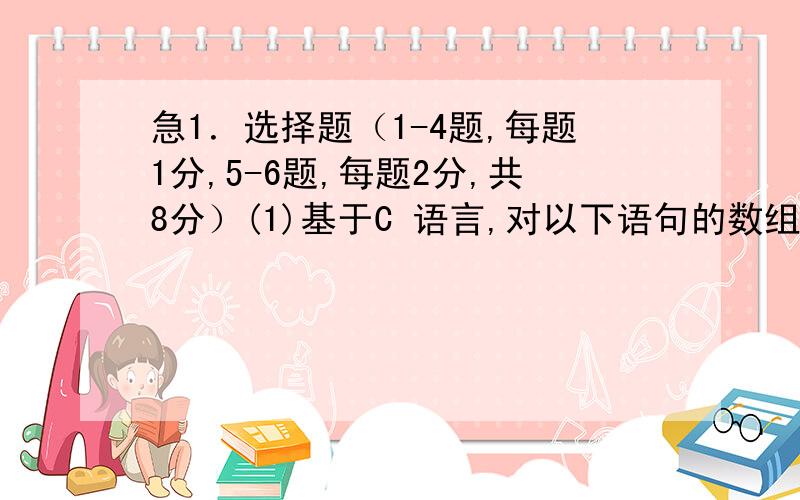 急1．选择题（1-4题,每题1分,5-6题,每题2分,共8分）(1)基于C 语言,对以下语句的数组赋初值问题,理解正确的是( ).int a[10]={1,2,3,4,5};A.将5 个初值依次赋给a[1]至a[5],其他元素值为0B.将5 个初值依次