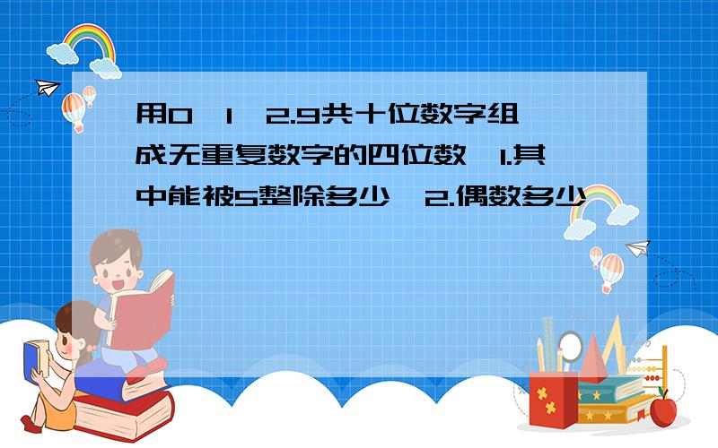 用0,1,2.9共十位数字组成无重复数字的四位数　1.其中能被5整除多少　2.偶数多少