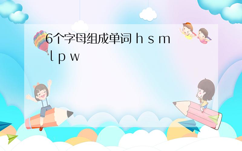 6个字母组成单词 h s m l p w