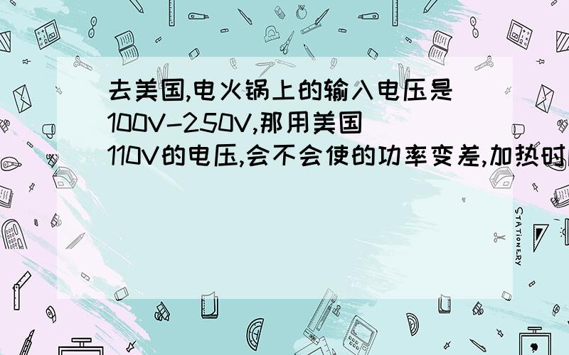 去美国,电火锅上的输入电压是100V-250V,那用美国110V的电压,会不会使的功率变差,加热时间延长了啊?