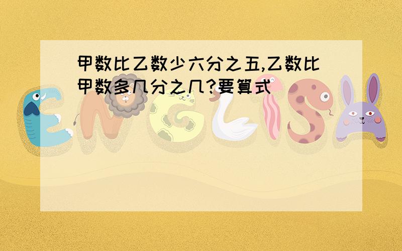 甲数比乙数少六分之五,乙数比甲数多几分之几?要算式