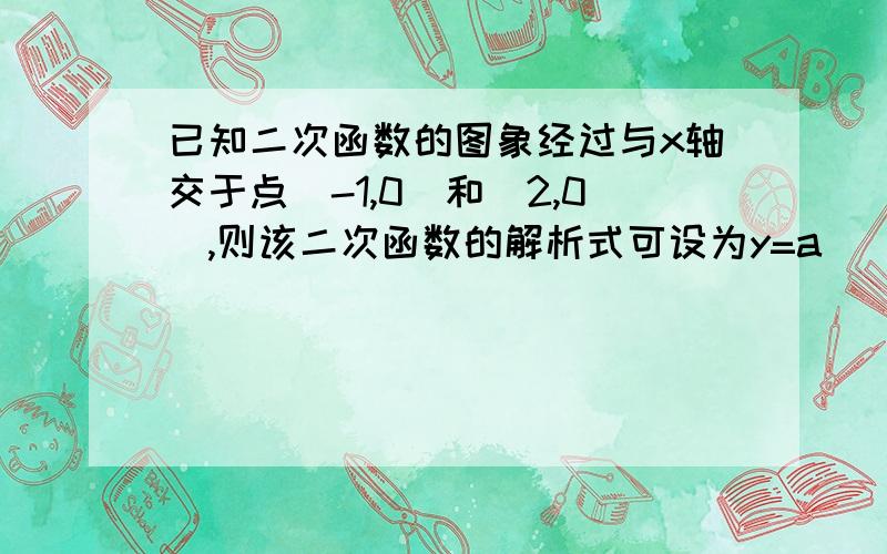 已知二次函数的图象经过与x轴交于点（-1,0）和（2,0）,则该二次函数的解析式可设为y=a( )(a不等于0）