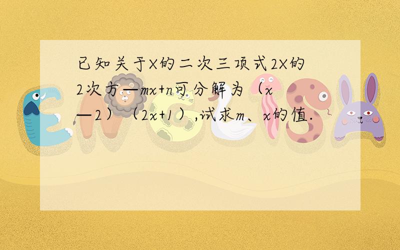 已知关于X的二次三项式2X的2次方—mx+n可分解为（x—2）（2x+1）,试求m、x的值.