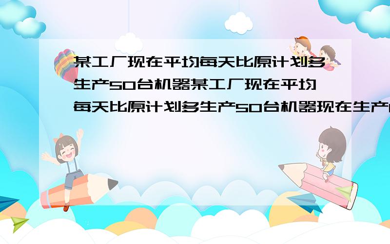 某工厂现在平均每天比原计划多生产50台机器某工厂现在平均每天比原计划多生产50台机器现在生产600台机器所必须是方程解才可以、、【【分式的内容