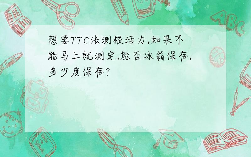 想要TTC法测根活力,如果不能马上就测定,能否冰箱保存,多少度保存?