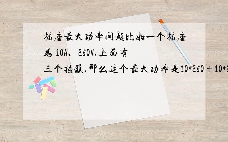 插座最大功率问题比如一个插座为 10A、250V,上面有三个插头,那么这个最大功率是10*250+10*250+10*250 W 呢,还是三个插头的功率加起来不要超过10*250 W