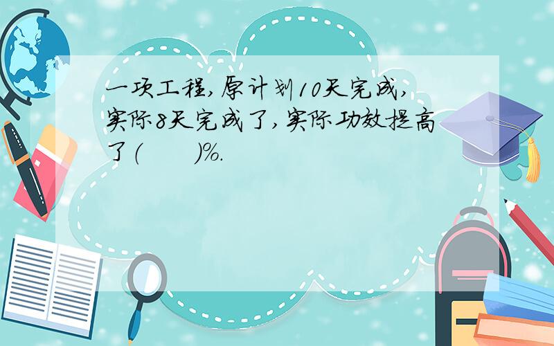 一项工程,原计划10天完成,实际8天完成了,实际功效提高了（　　）％.