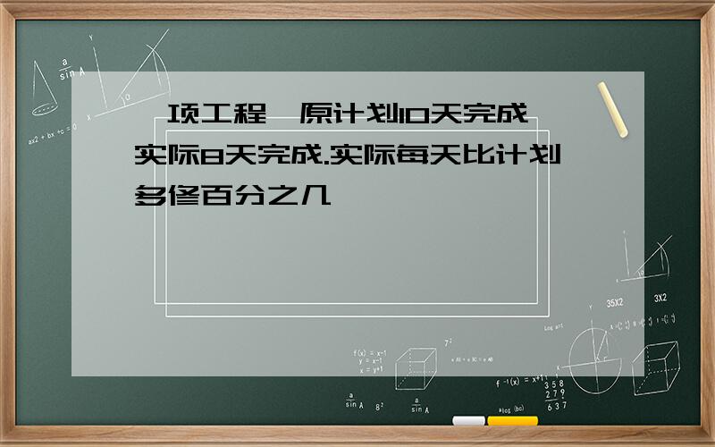 一项工程,原计划10天完成,实际8天完成.实际每天比计划多修百分之几