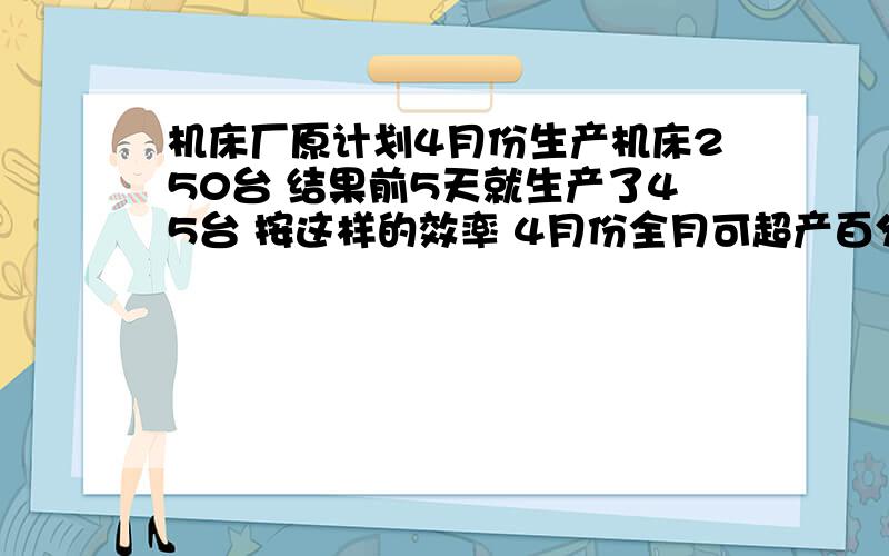 机床厂原计划4月份生产机床250台 结果前5天就生产了45台 按这样的效率 4月份全月可超产百分之几