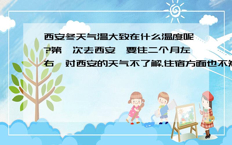 西安冬天气温大致在什么温度呢?第一次去西安,要住二个月左右,对西安的天气不了解.住宿方面也不知道怎么样?