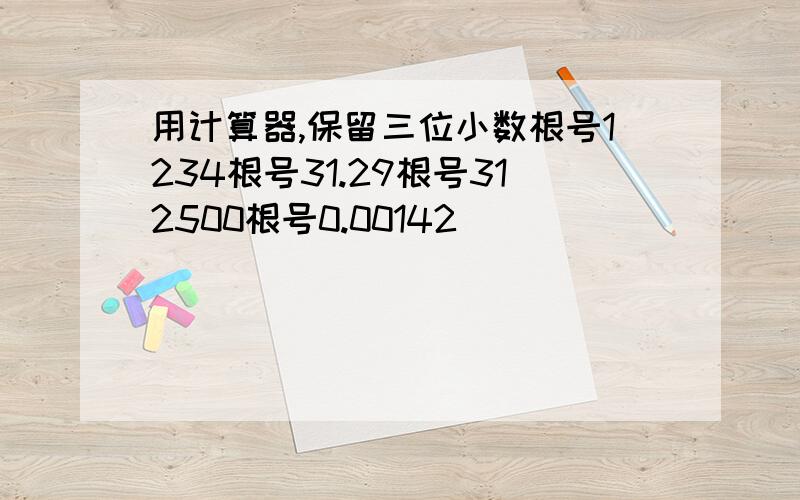 用计算器,保留三位小数根号1234根号31.29根号312500根号0.00142