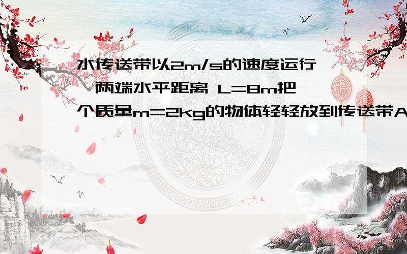 水传送带以2m/s的速度运行,两端水平距离 L=8m把一个质量m=2kg的物体轻轻放到传送带A端，物块在传送带作用下向右运动，若物块与传送带间的动摩擦因数为0.1 则这个物体从A到B的过程中，摩擦