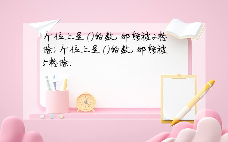 个位上是（）的数,都能被2整除；个位上是（）的数,都能被5整除.