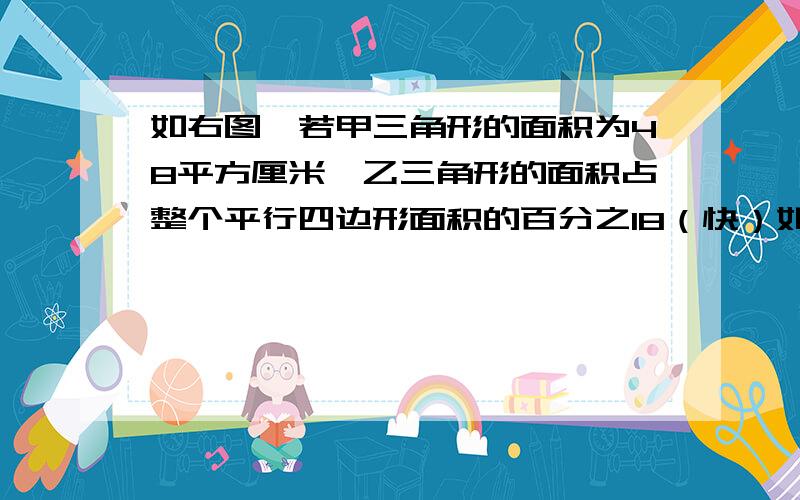 如右图,若甲三角形的面积为48平方厘米,乙三角形的面积占整个平行四边形面积的百分之18（快）如右图,若甲三角形的面积为48平方厘米,乙三角形的面积占整个平行四边形面积的百分之18,那么