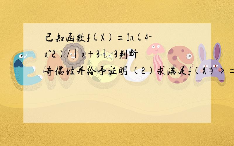 已知函数f(X)=In(4-x^2)/|x+3|-3判断奇偶性并给予证明 (2)求满足f(X）>=0的实数x的范围