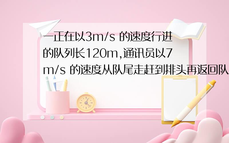 一正在以3m/s 的速度行进的队列长120m,通讯员以7m/s 的速度从队尾走赶到排头再返回队尾求通讯员走的路程?