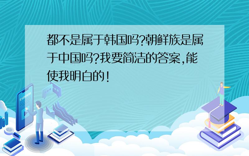 都不是属于韩国吗?朝鲜族是属于中国吗?我要简洁的答案,能使我明白的!