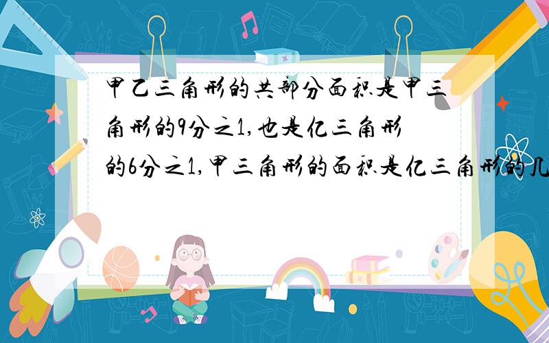 甲乙三角形的共部分面积是甲三角形的9分之1,也是亿三角形的6分之1,甲三角形的面积是亿三角形的几分之几2=3/2可以写成1又2分之1吗