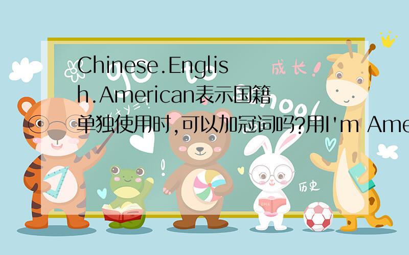 Chinese.English.American表示国籍单独使用时,可以加冠词吗?用I'm American.还是I'm an American.