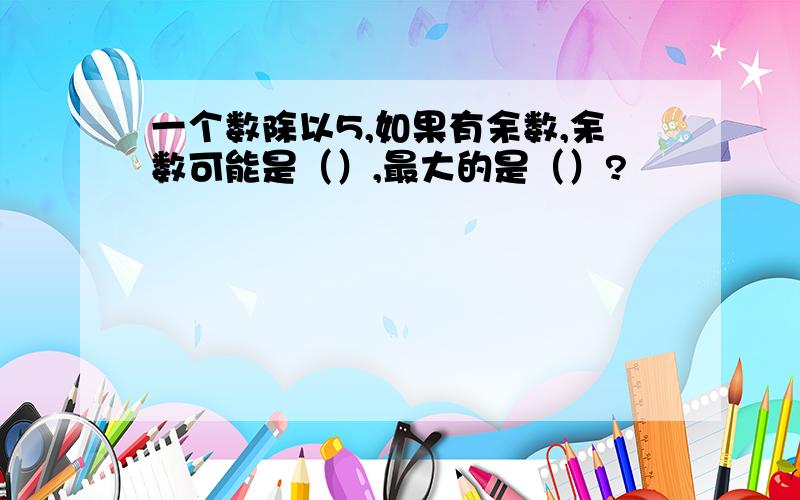 一个数除以5,如果有余数,余数可能是（）,最大的是（）?