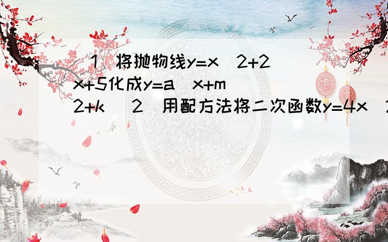 （1）将抛物线y=x^2+2x+5化成y=a(x+m)^2+k (2)用配方法将二次函数y=4x^2+8x化为y=a(x+m)^2 +k