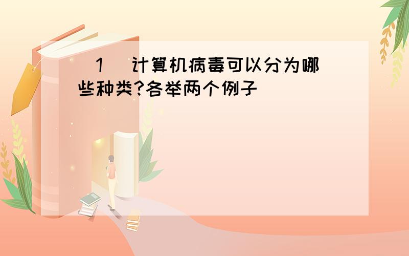 （1） 计算机病毒可以分为哪些种类?各举两个例子