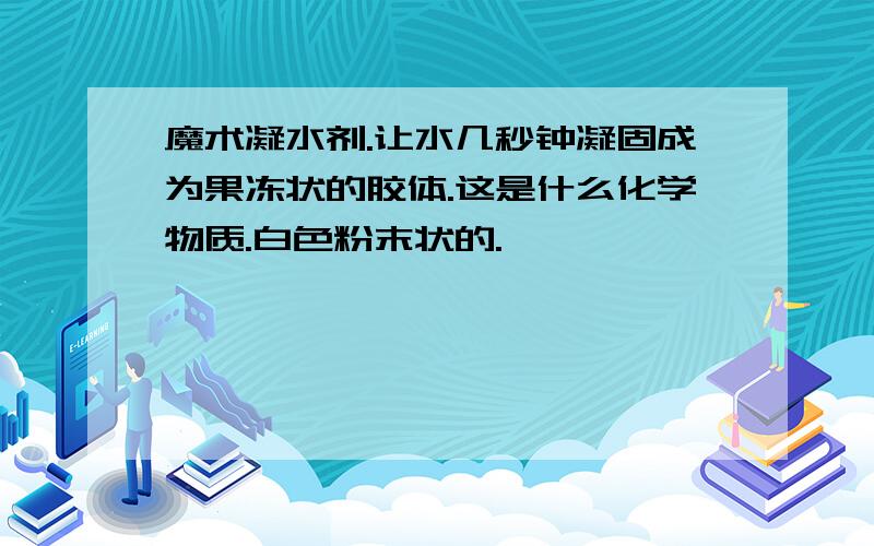 魔术凝水剂.让水几秒钟凝固成为果冻状的胶体.这是什么化学物质.白色粉末状的.