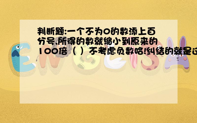 判断题:一个不为0的数添上百分号,所得的数就缩小到原来的100倍（ ）不考虑负数哈!纠结的就是这个到“字”