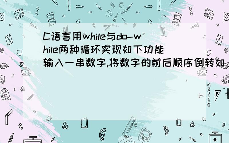 C语言用while与do-while两种循环实现如下功能输入一串数字,将数字的前后顺序倒转如：输入“12345”,实现的结果：54321请写详细一点,我是初学者,也请别写太深奥了,我是初学者!可是我已经是了