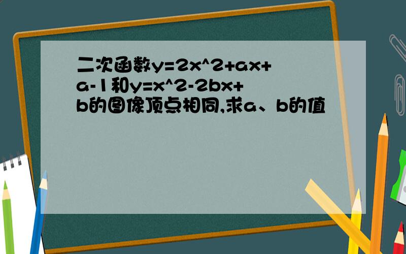 二次函数y=2x^2+ax+a-1和y=x^2-2bx+b的图像顶点相同,求a、b的值