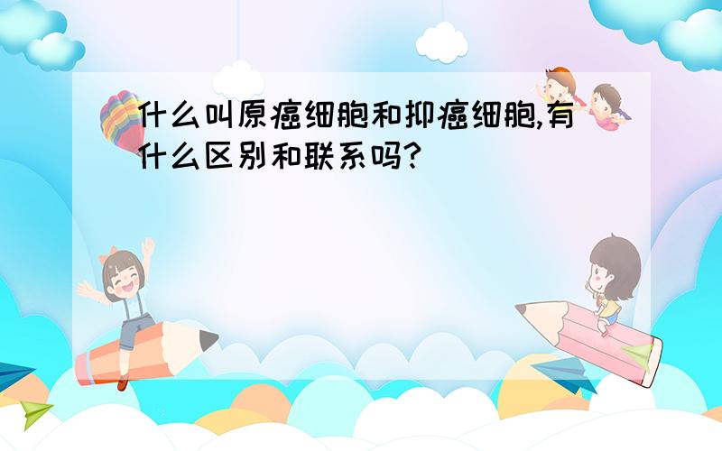 什么叫原癌细胞和抑癌细胞,有什么区别和联系吗?