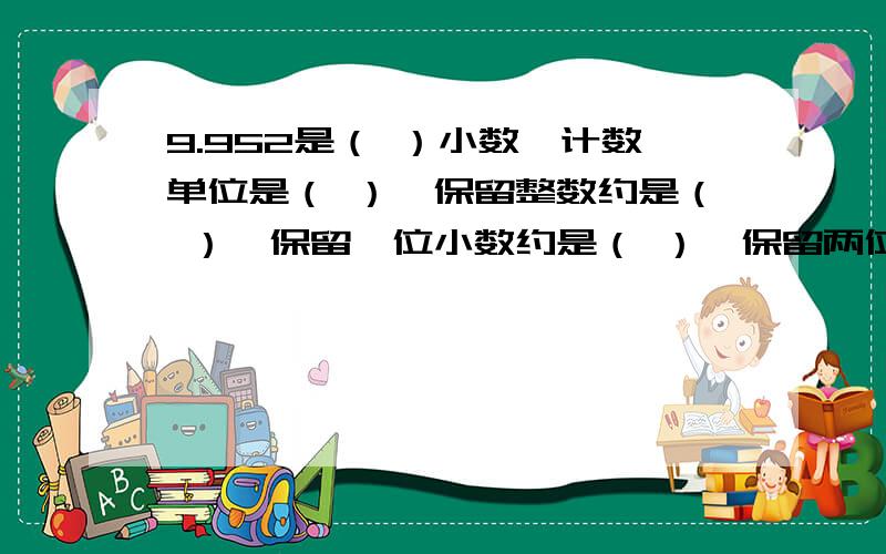 9.952是（ ）小数,计数单位是（ ）,保留整数约是（ ）,保留一位小数约是（ ）,保留两位小数约是（ ）