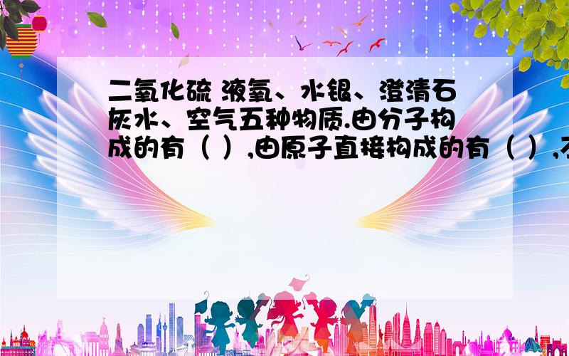 二氧化硫 液氧、水银、澄清石灰水、空气五种物质.由分子构成的有（ ）,由原子直接构成的有（ ）,不属于纯净物的有（ ）.