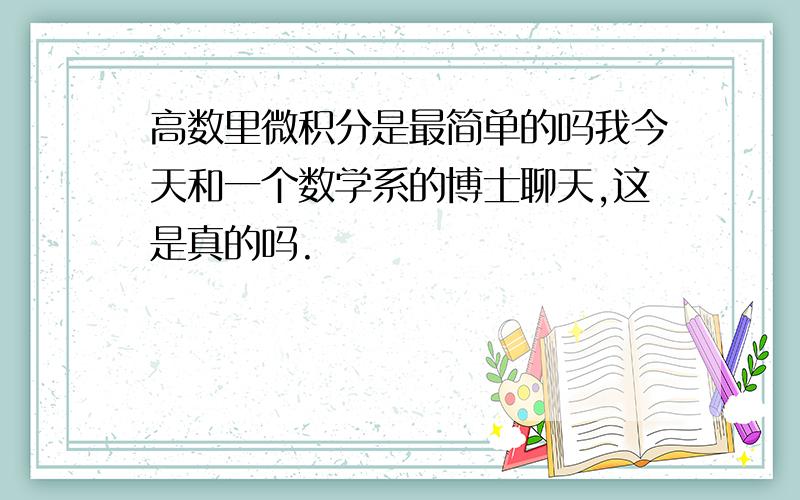 高数里微积分是最简单的吗我今天和一个数学系的博士聊天,这是真的吗.