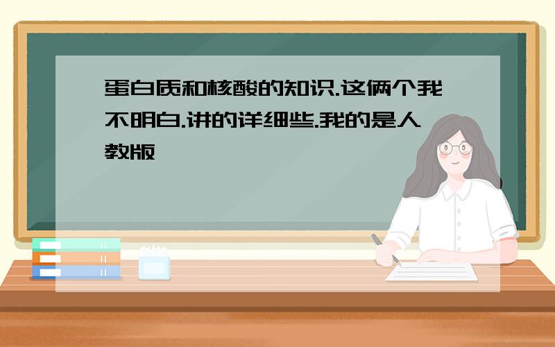 蛋白质和核酸的知识.这俩个我不明白.讲的详细些.我的是人教版