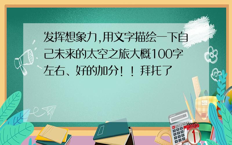 发挥想象力,用文字描绘一下自己未来的太空之旅大概100字左右、好的加分！！拜托了