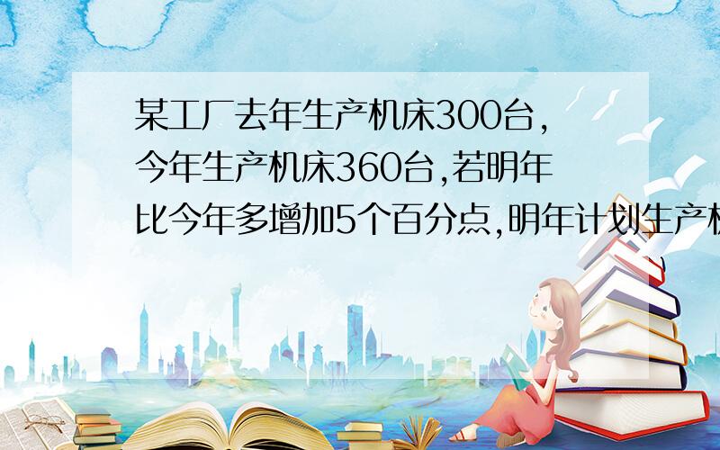 某工厂去年生产机床300台,今年生产机床360台,若明年比今年多增加5个百分点,明年计划生产机床多少台?