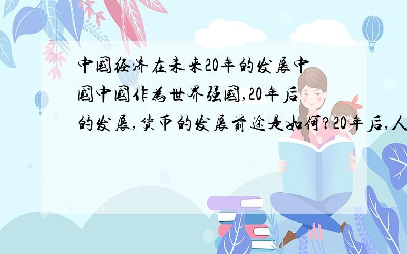 中国经济在未来20年的发展中国中国作为世界强国,20年后的发展,货币的发展前途是如何?20年后,人民币不值钱,这是必然的趋势,中国经济和中国社会紧密相关,国家物价飞涨,以后老百姓买不起