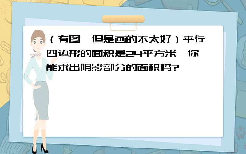 （有图,但是画的不太好）平行四边形的面积是24平方米,你能求出阴影部分的面积吗?