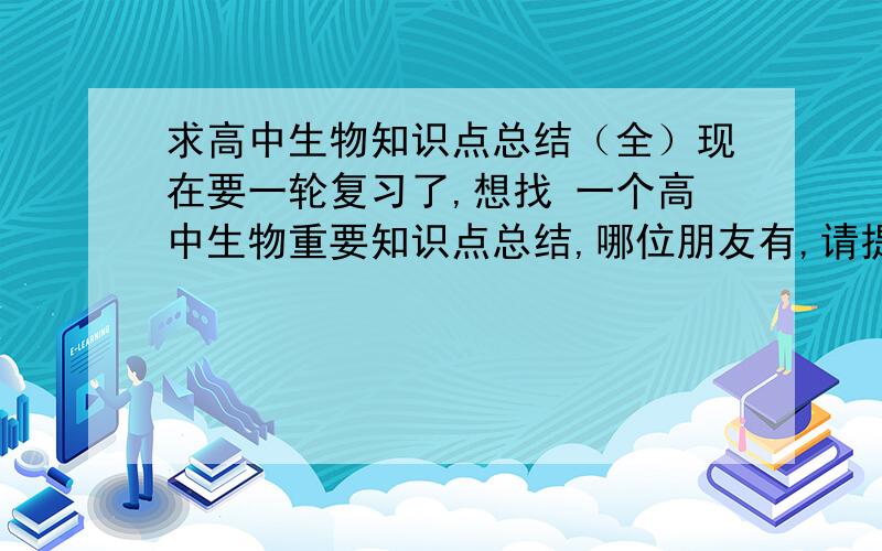 求高中生物知识点总结（全）现在要一轮复习了,想找 一个高中生物重要知识点总结,哪位朋友有,请提供一些,