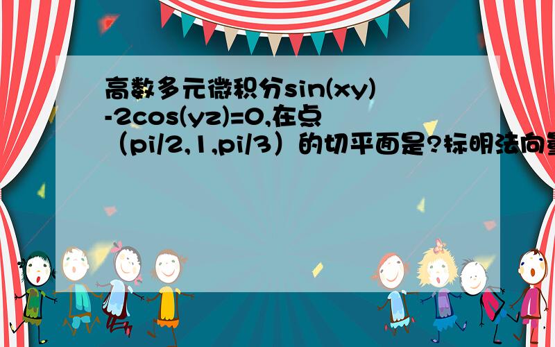 高数多元微积分sin(xy)-2cos(yz)=0,在点（pi/2,1,pi/3）的切平面是?标明法向量的坐标表示,（不用把点带进去）